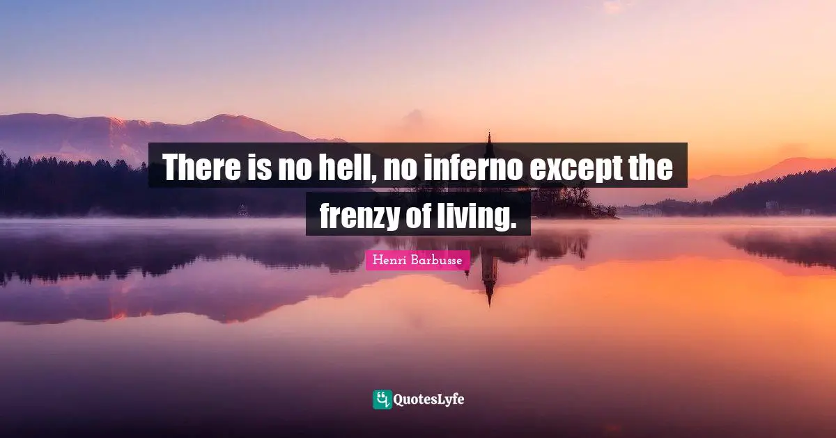 There is no hell, no inferno except the frenzy of living.