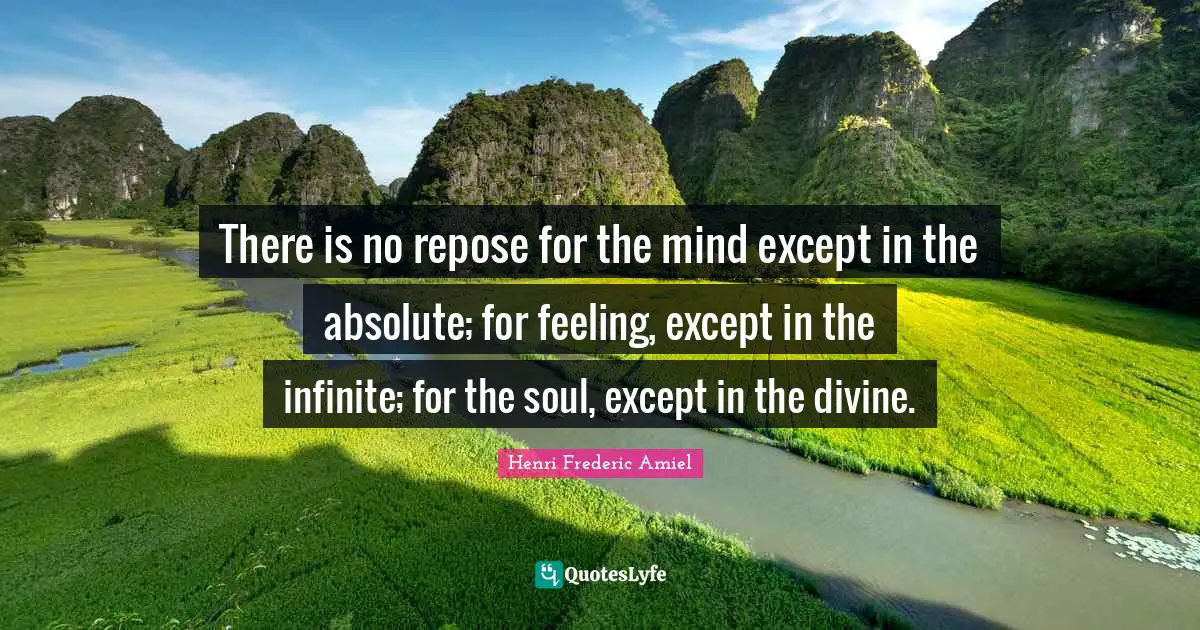 There is no repose for the mind except in the absolute; for feeling, except in the infinite; for the soul, except in the divine.
