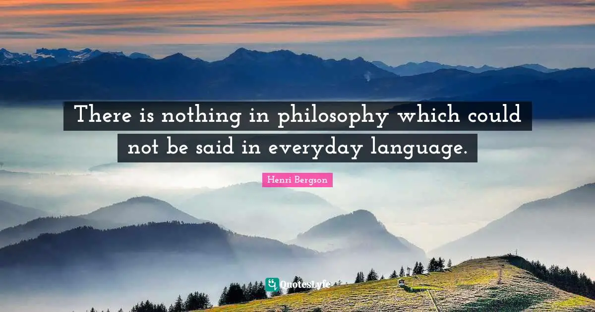 There is nothing in philosophy which could not be said in everyday language.