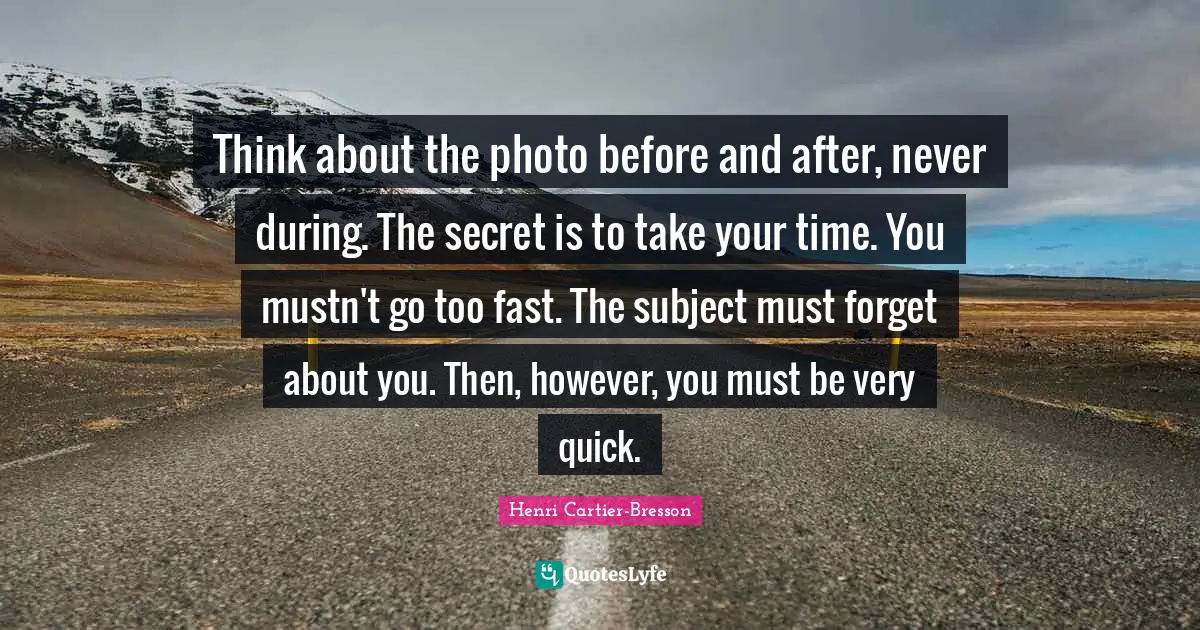 Henri Cartier-Bresson Quotes: "Think about the photo before and after, never during. The secret is to take your time. You mustn't go too fast. The subject must forget about you. Then, however, you must be very quick."