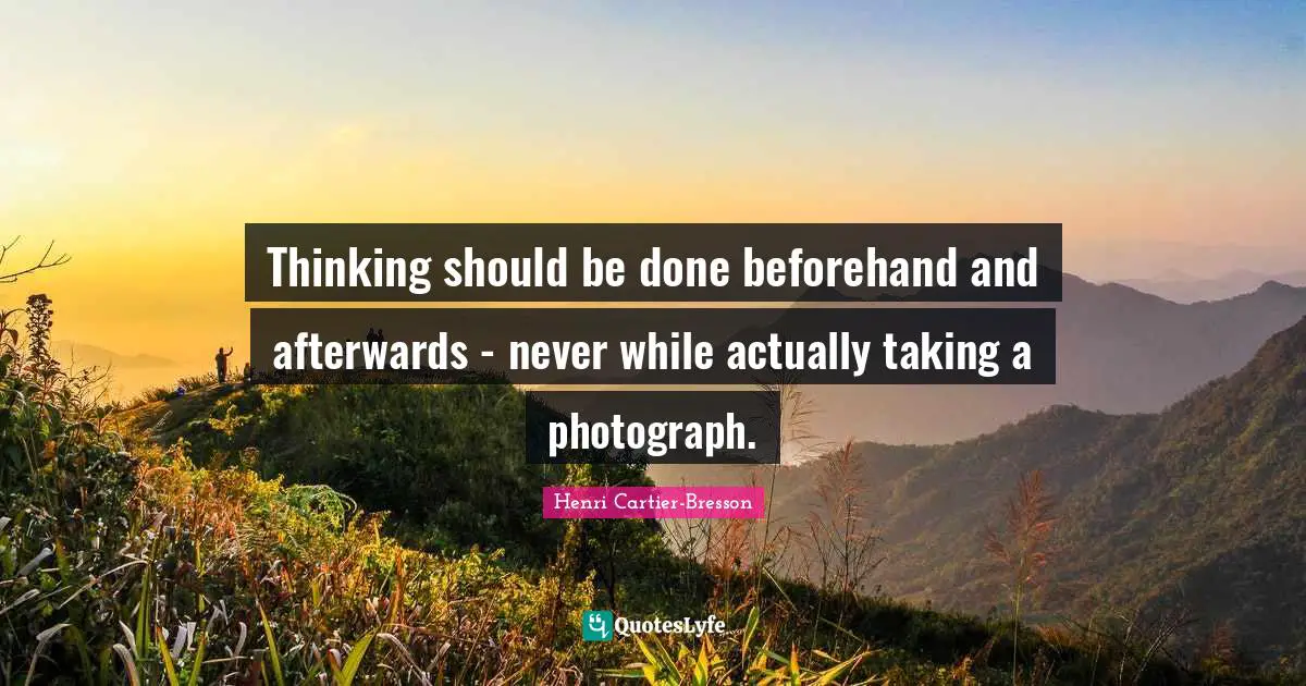 Thinking should be done beforehand and afterwards - never while actually taking a photograph.