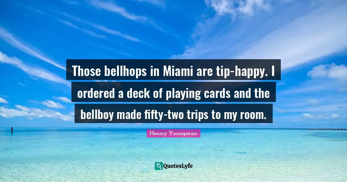 Those bellhops in Miami are tip-happy. I ordered a deck of playing cards and the bellboy made fifty-two trips to my room.