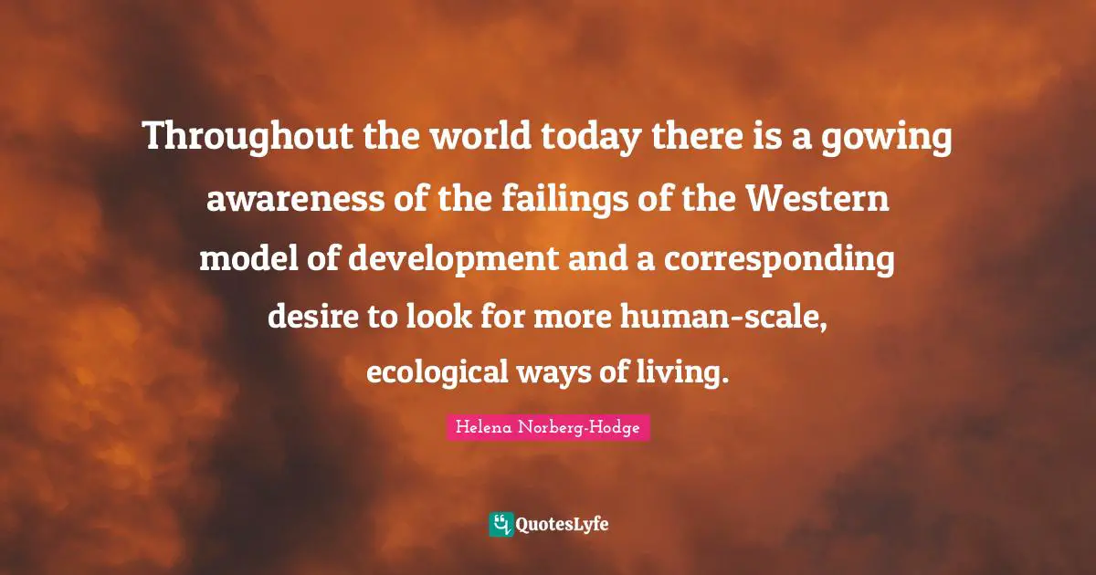 Throughout the world today there is a gowing awareness of the failings of the Western model of development and a corresponding desire to look for more human-scale, ecological ways of living.