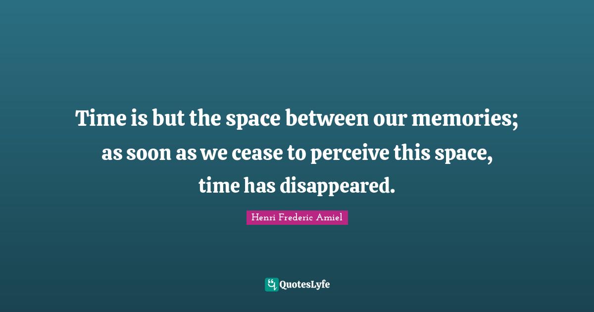 Time is but the space between our memories; as soon as we cease to perceive this space, time has disappeared.