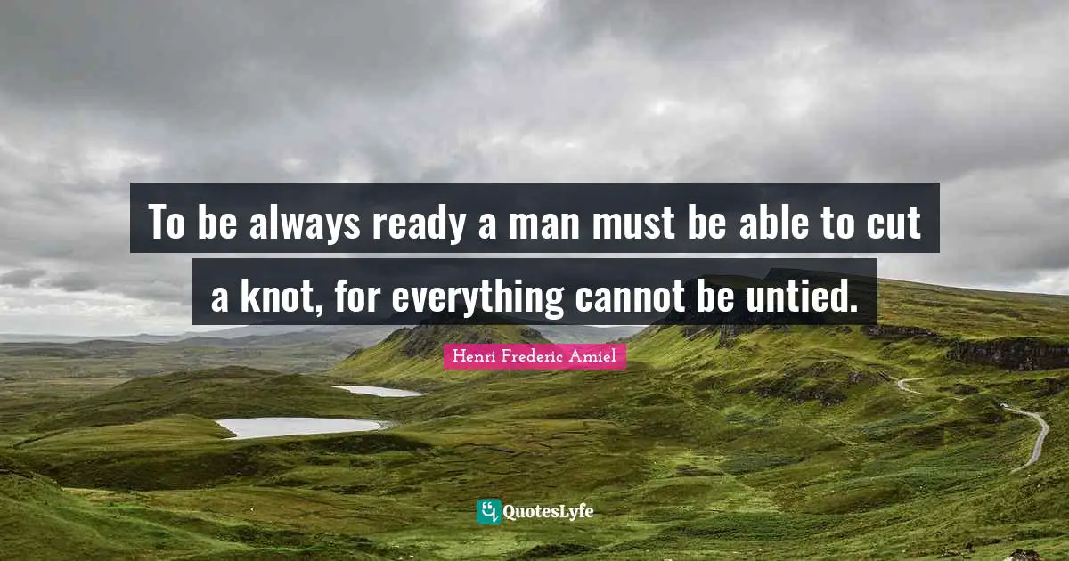 To be always ready a man must be able to cut a knot, for everything cannot be untied.