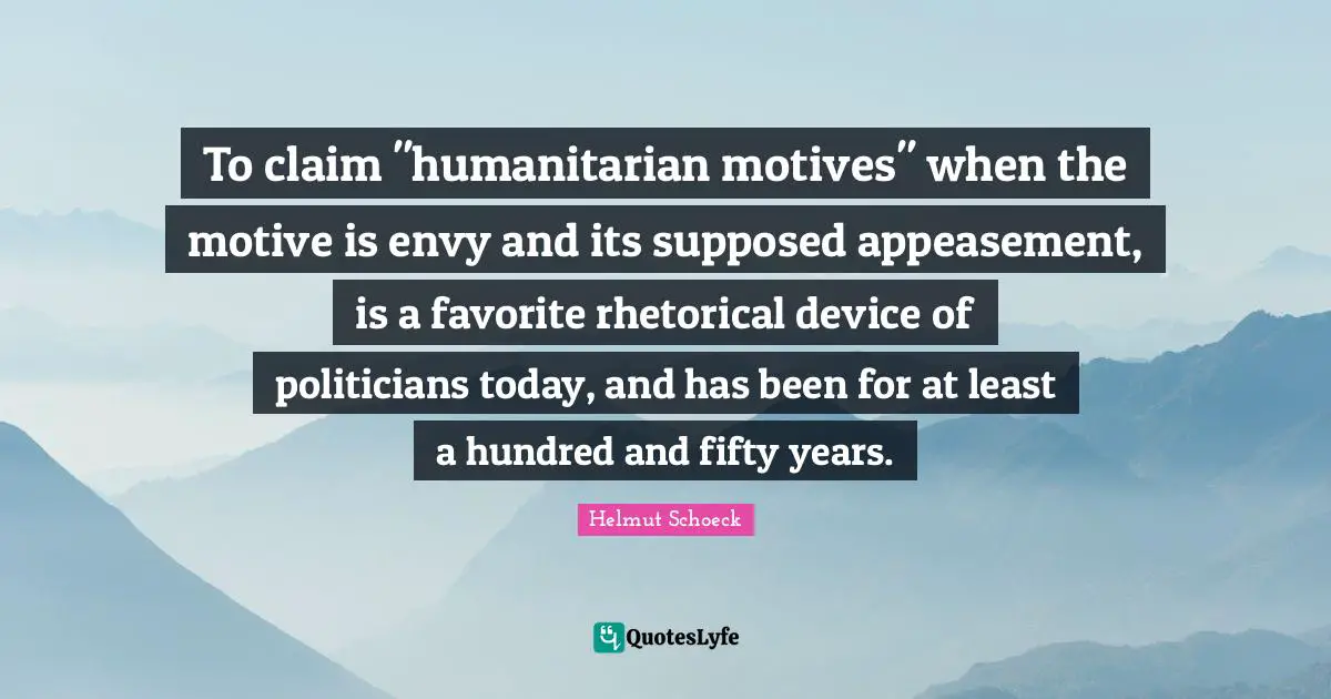 To claim "humanitarian motives" when the motive is envy and its supposed appeasement, is a favorite rhetorical device of politicians today, and has been for at least a hundred and fifty years.