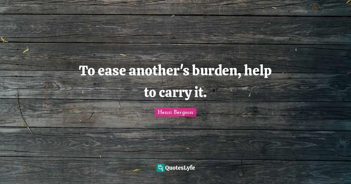 To ease another's burden, help to carry it.