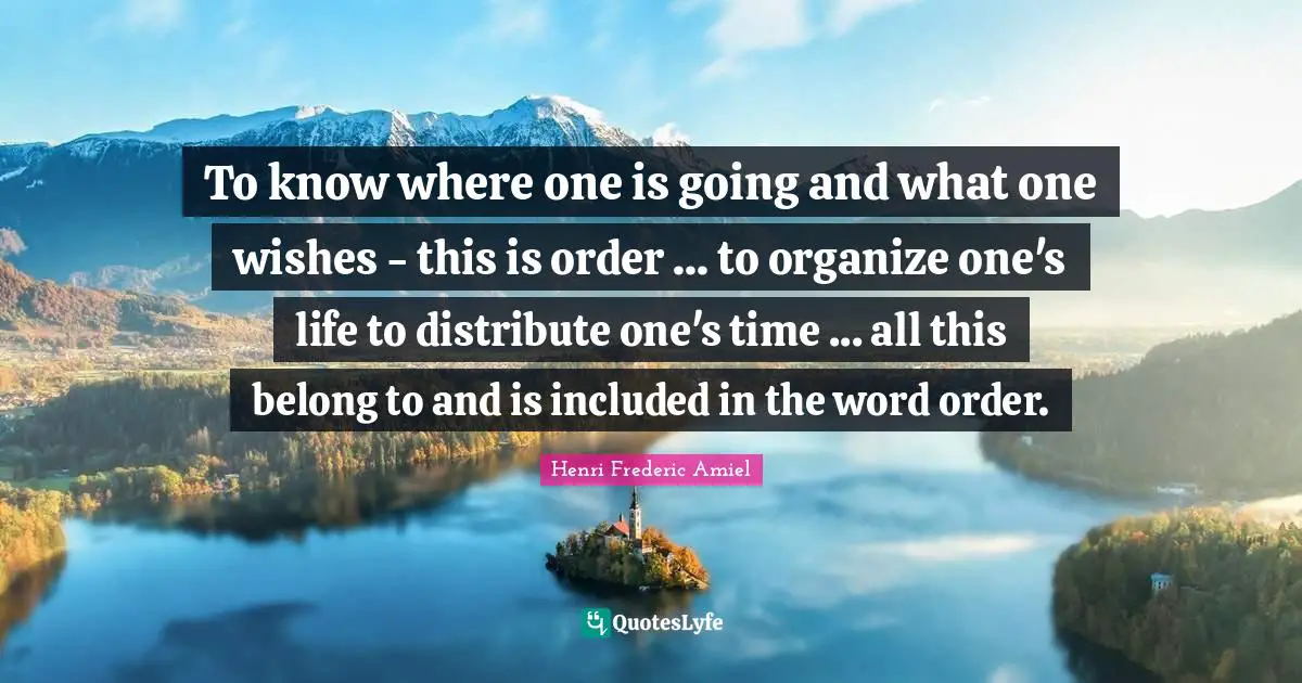 To know where one is going and what one wishes - this is order ... to organize one's life to distribute one's time ... all this belong to and is included in the word order.
