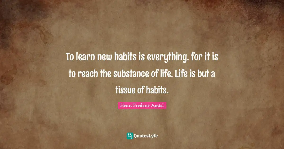 Tissues Quotes: "To learn new habits is everything, for it is to reach the substance of life. Life is but a tissue of habits."