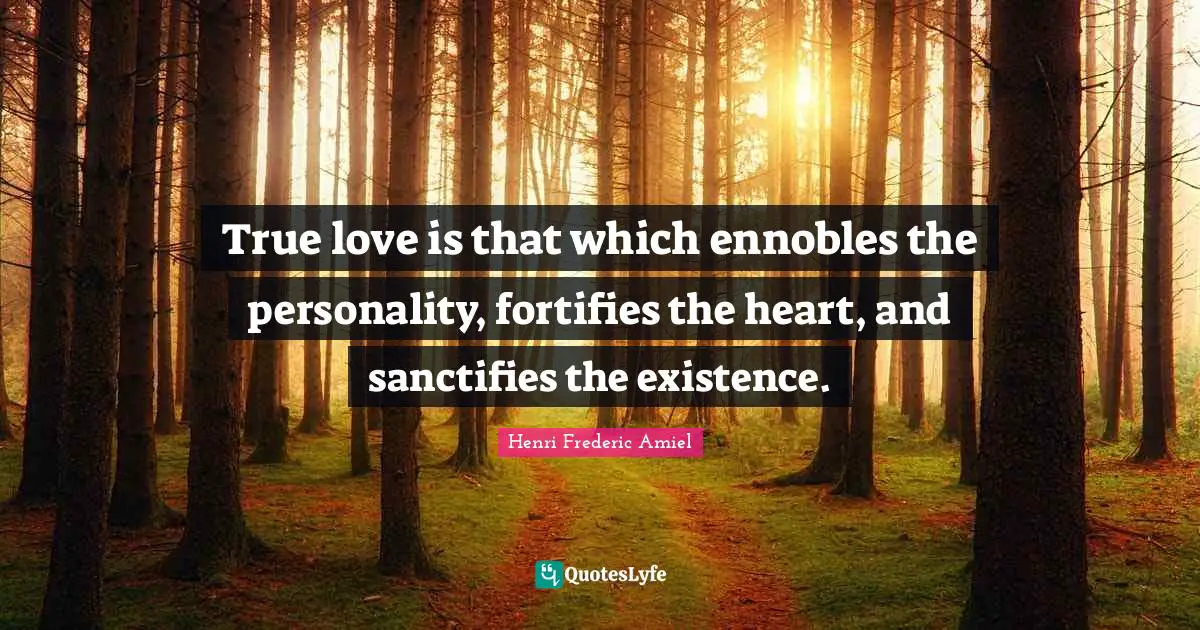 True love is that which ennobles the personality, fortifies the heart, and sanctifies the existence.
