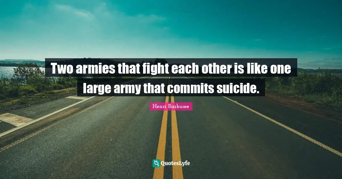 Two armies that fight each other is like one large army that commits suicide.