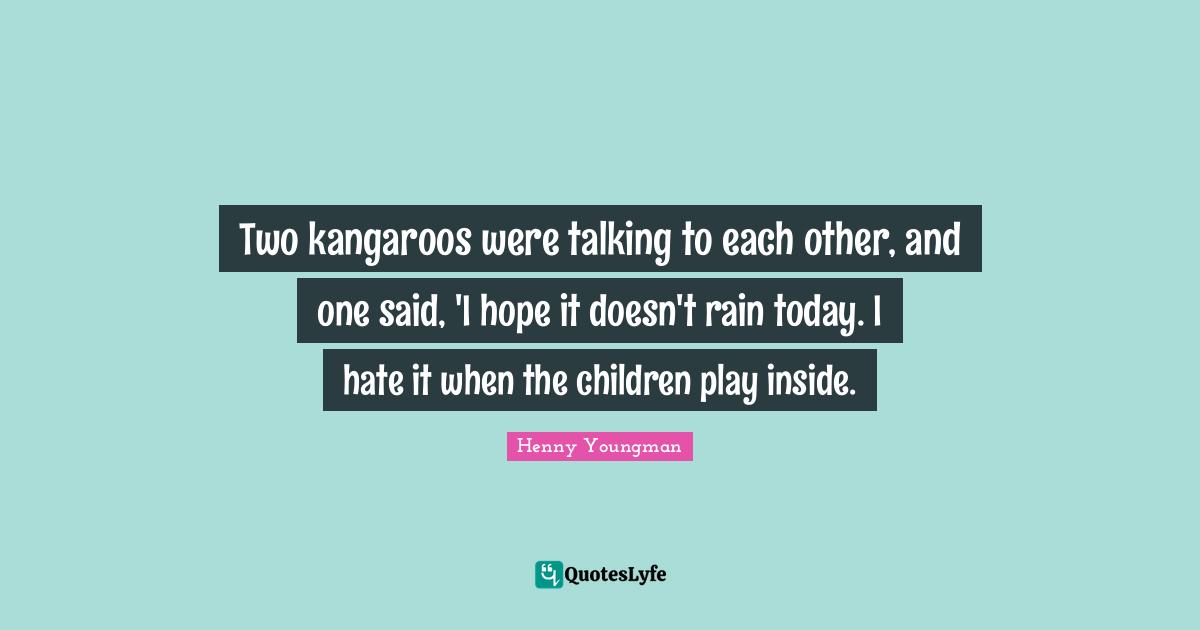 Henny Youngman Quotes: "Two kangaroos were talking to each other, and one said, 'I hope it doesn't rain today. I hate it when the children play inside."