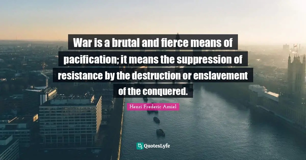 Enslavement Quotes: "War is a brutal and fierce means of pacification; it means the suppression of resistance by the destruction or enslavement of the conquered."