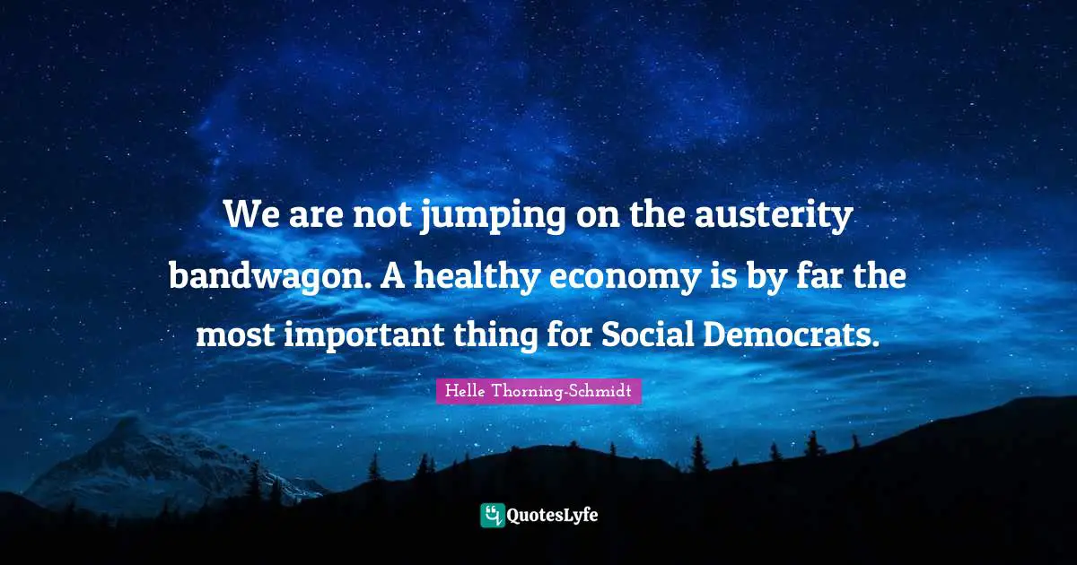 Economy Quotes: "We are not jumping on the austerity bandwagon. A healthy economy is by far the most important thing for Social Democrats."