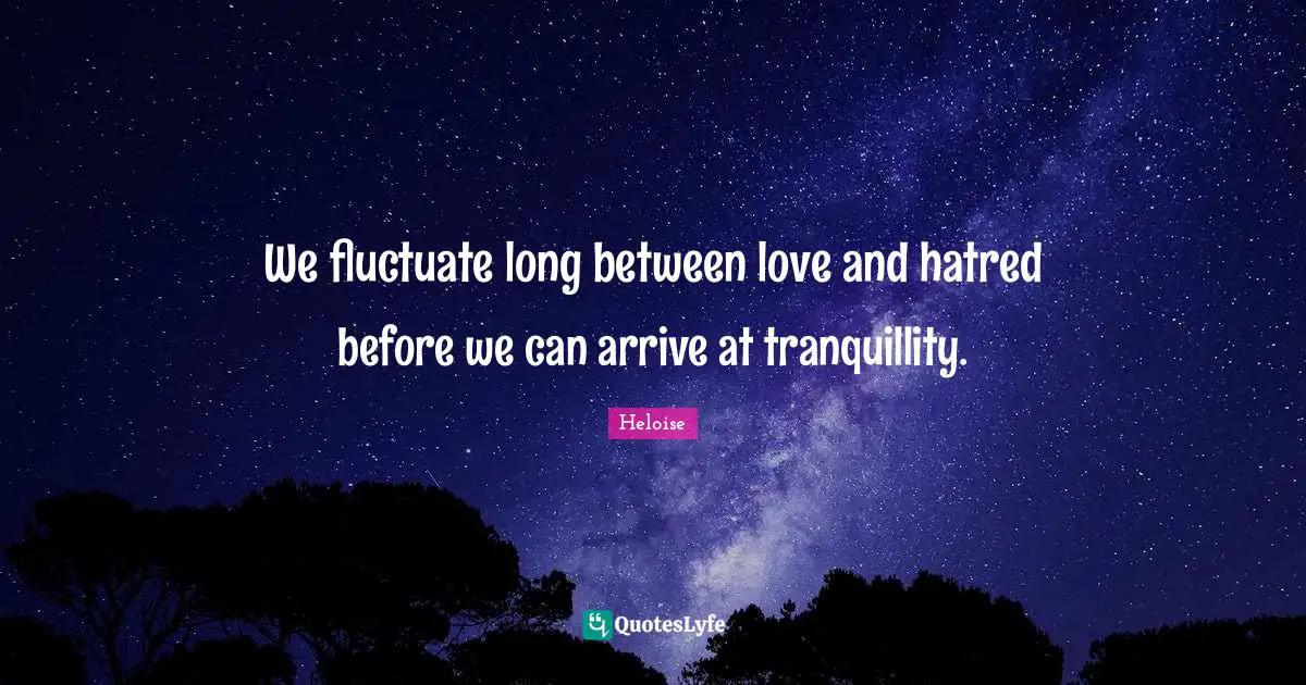 Heloise Quotes: "We fluctuate long between love and hatred before we can arrive at tranquillity."