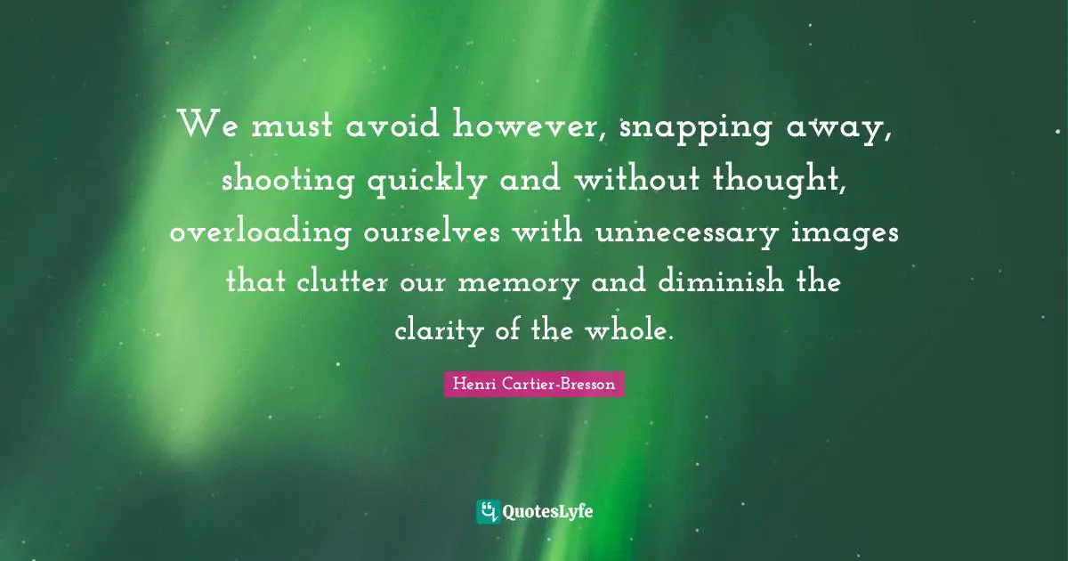 Henri Cartier-Bresson Quotes: "We must avoid however, snapping away, shooting quickly and without thought, overloading ourselves with unnecessary images that clutter our memory and diminish the clarity of the whole."