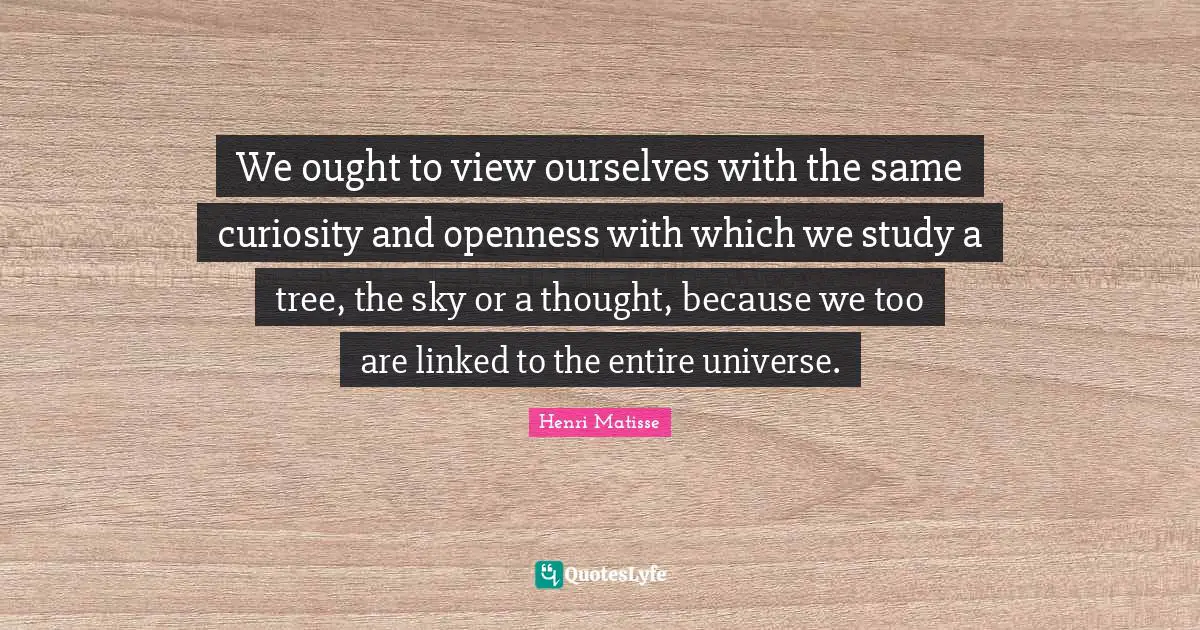 Linked Quotes: "We ought to view ourselves with the same curiosity and openness with which we study a tree, the sky or a thought, because we too are linked to the entire universe."