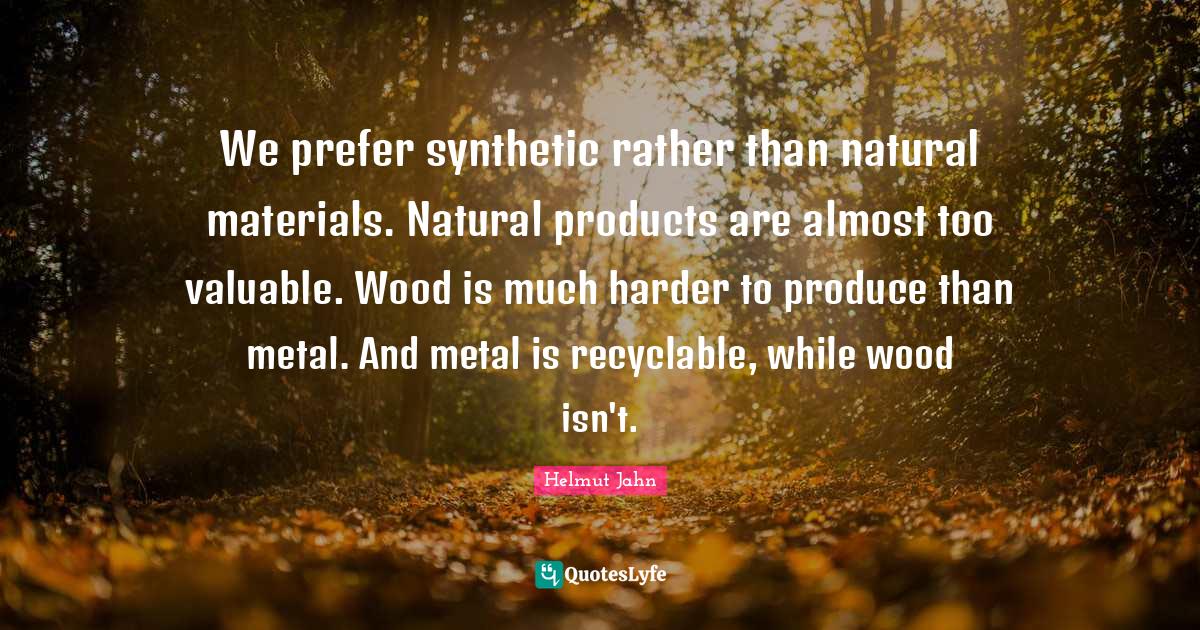 We prefer synthetic rather than natural materials. Natural products ar