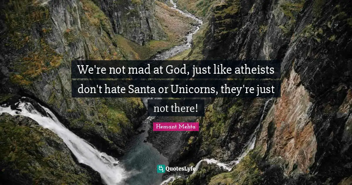 We're not mad at God, just like atheists don't hate Santa or Unicorns, they're just not there!