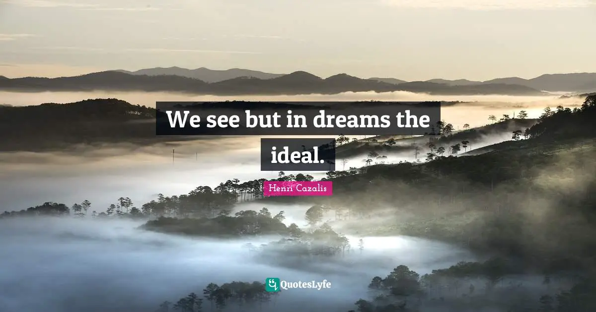 We see but in dreams the ideal.