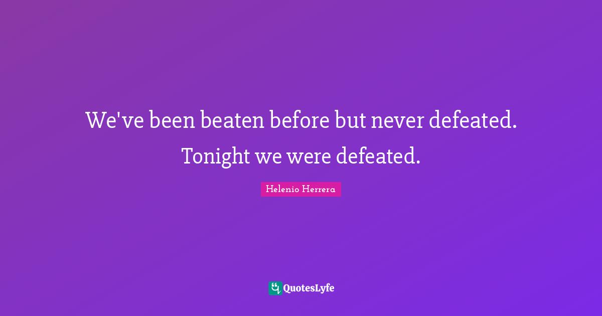We've been beaten before but never defeated. Tonight we were defeated.
