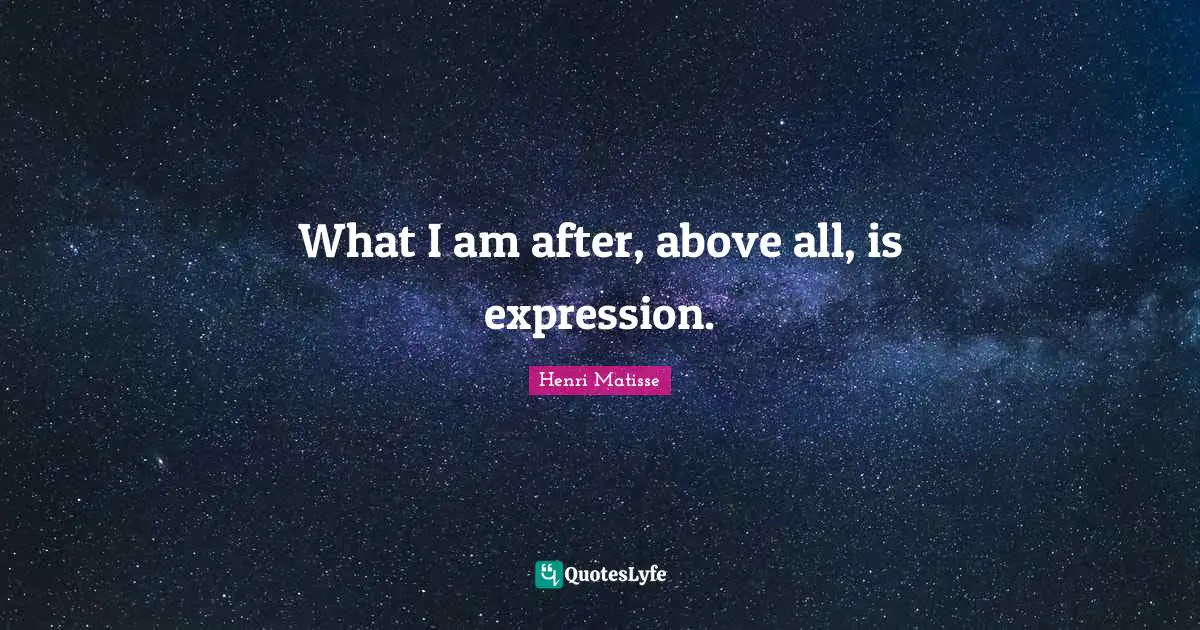 What I am after, above all, is expression.