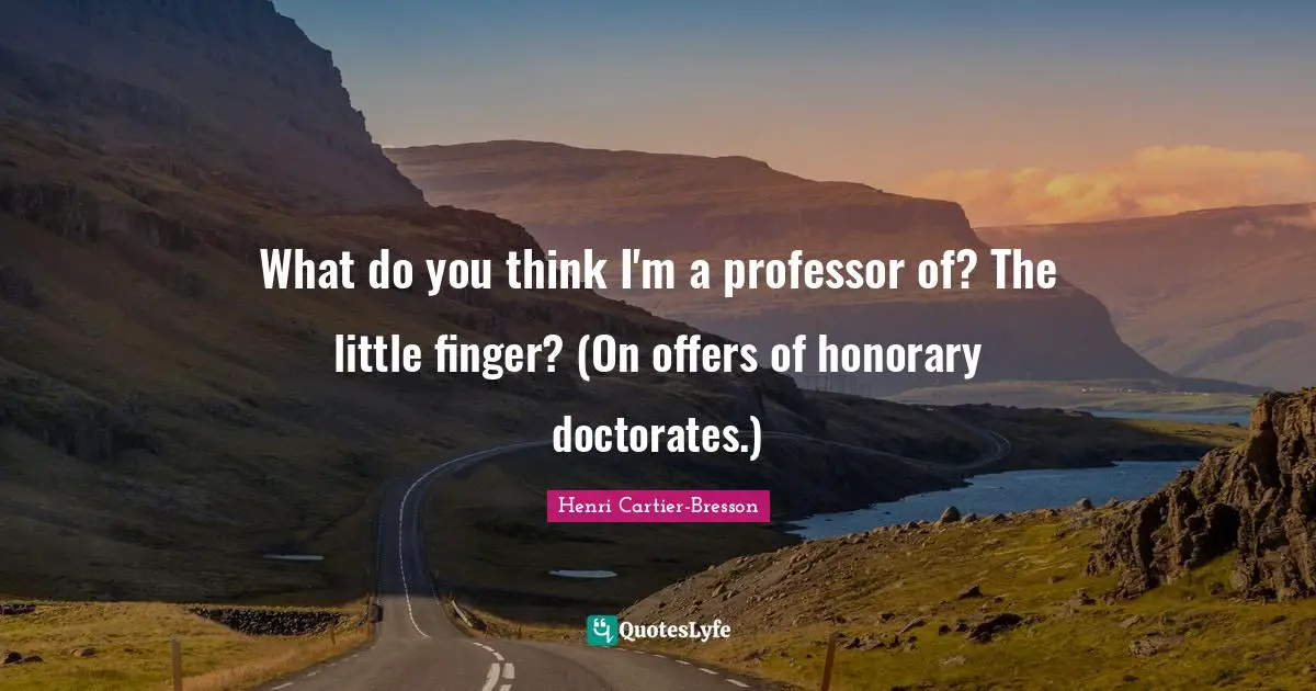 What do you think I'm a professor of? The little finger? (On offers of honorary doctorates.)