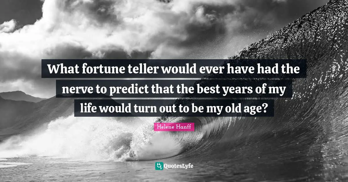 What fortune teller would ever have had the nerve to predict that the best years of my life would turn out to be my old age?