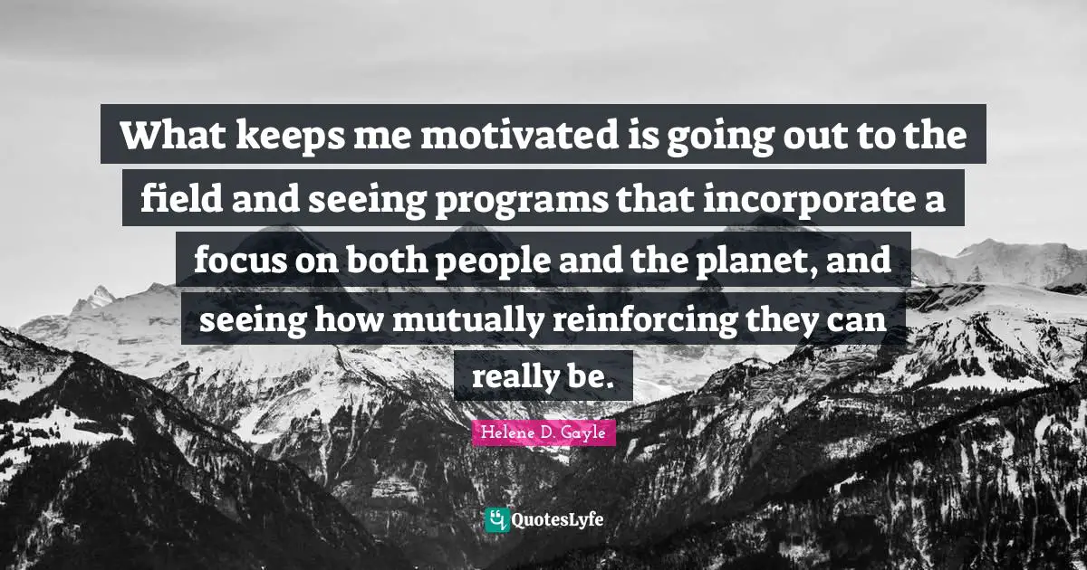 What keeps me motivated is going out to the field and seeing programs that incorporate a focus on both people and the planet, and seeing how mutually reinforcing they can really be.