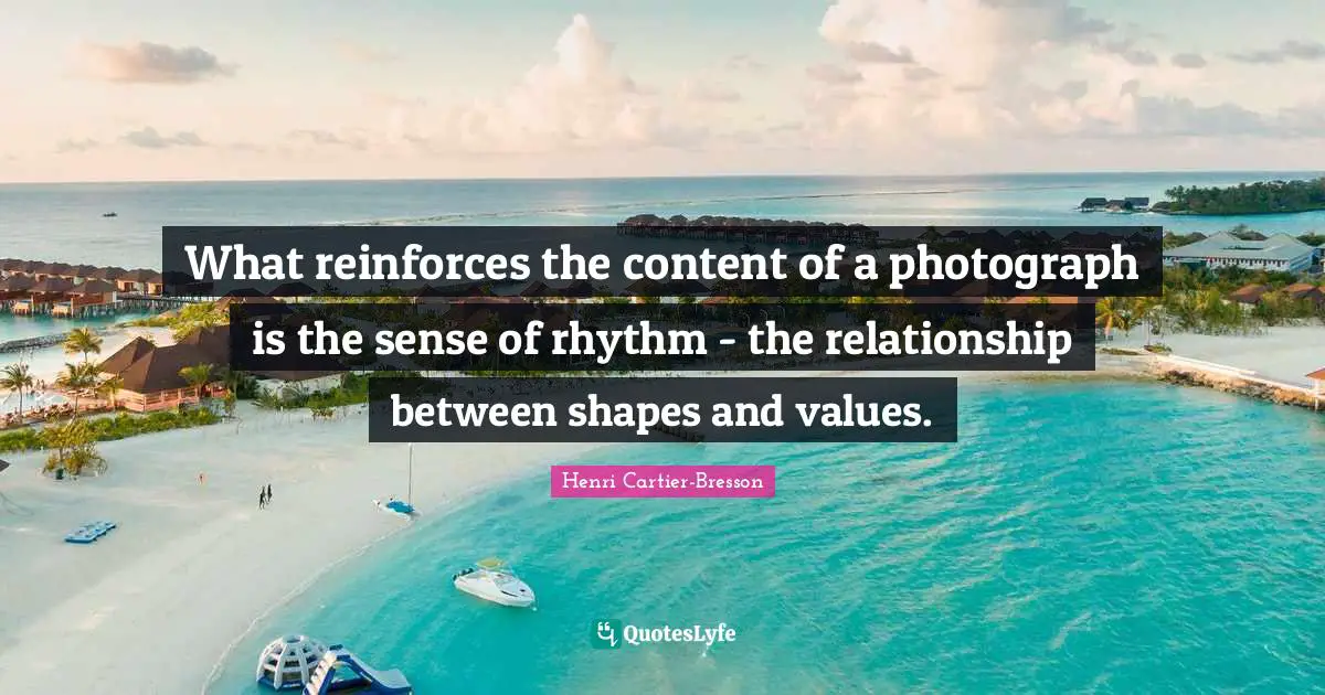 Henri Cartier-Bresson Quotes: "What reinforces the content of a photograph is the sense of rhythm - the relationship between shapes and values."
