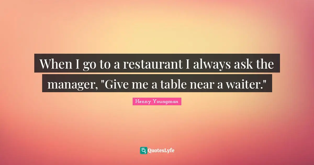 Henny Youngman Quotes: "When I go to a restaurant I always ask the manager, "Give me a table near a waiter.""