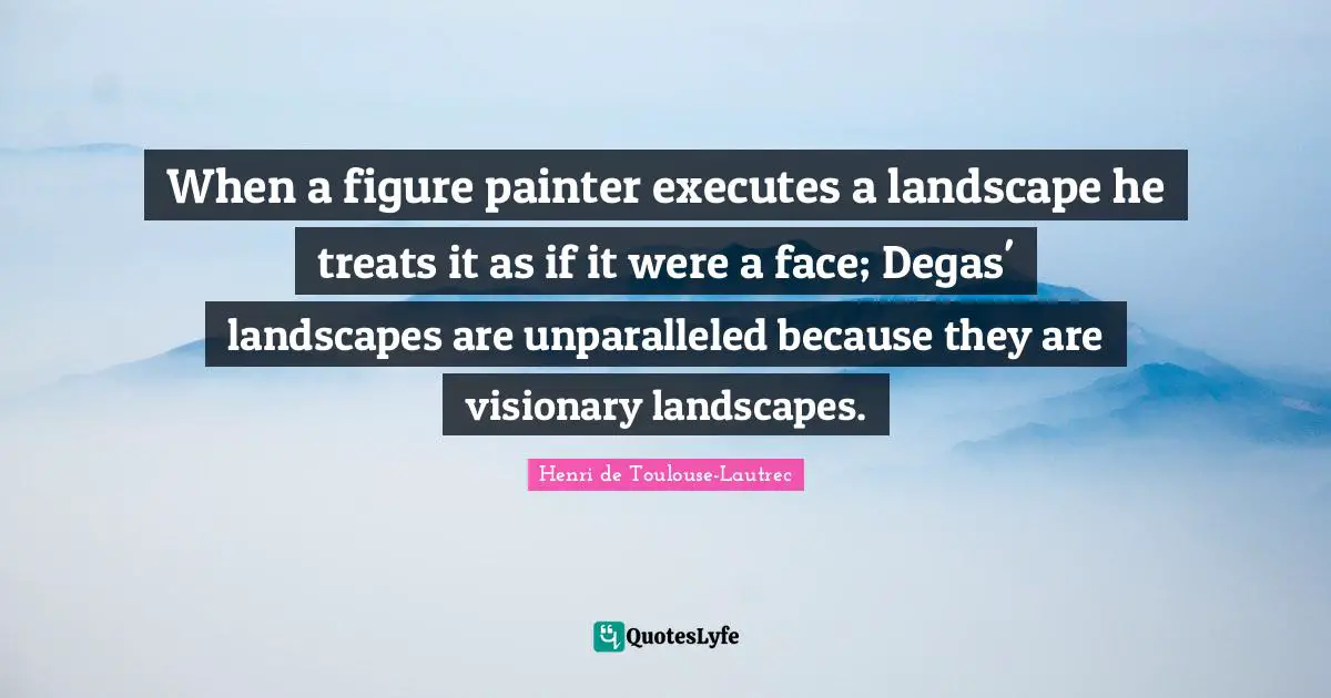 Visionaries Quotes: "When a figure painter executes a landscape he treats it as if it were a face; Degas' landscapes are unparalleled because they are visionary landscapes."