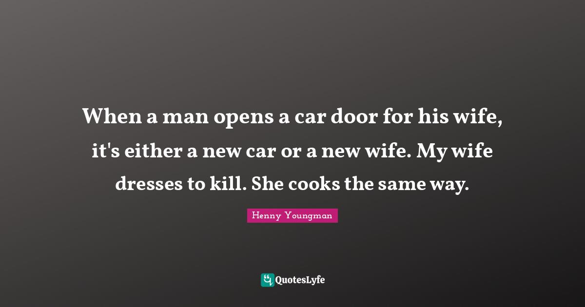 Henny Youngman Quotes: "When a man opens a car door for his wife, it's either a new car or a new wife. My wife dresses to kill. She cooks the same way."