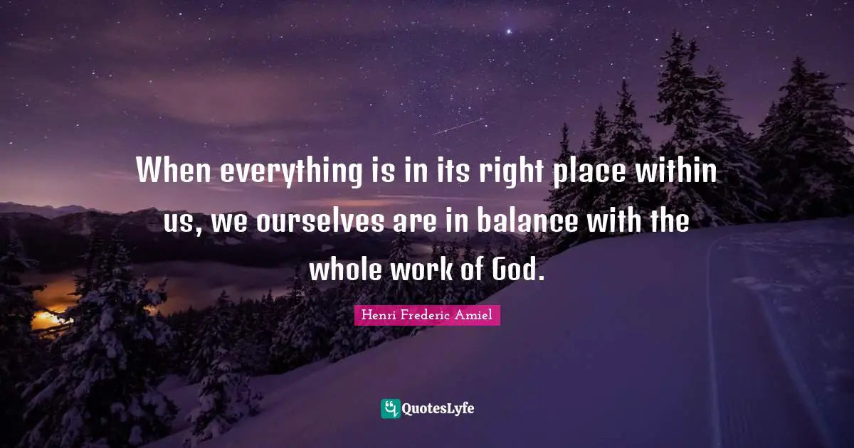 When everything is in its right place within us, we ourselves are in balance with the whole work of God.