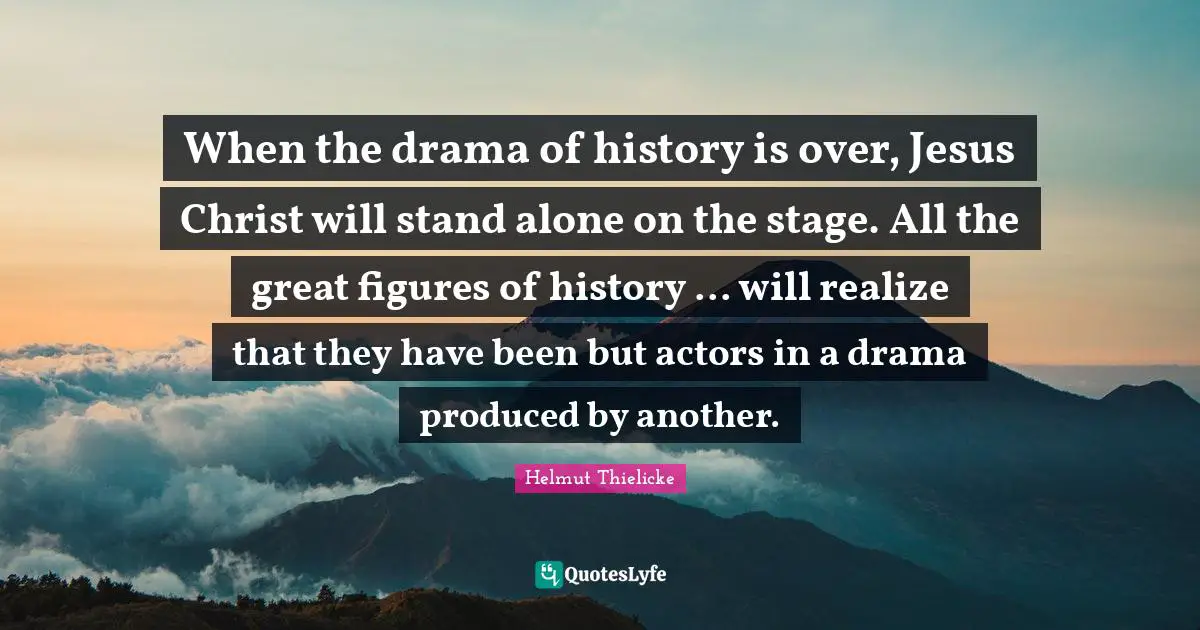 Actors Quotes: "When the drama of history is over, Jesus Christ will stand alone on the stage. All the great figures of history ... will realize that they have been but actors in a drama produced by another."