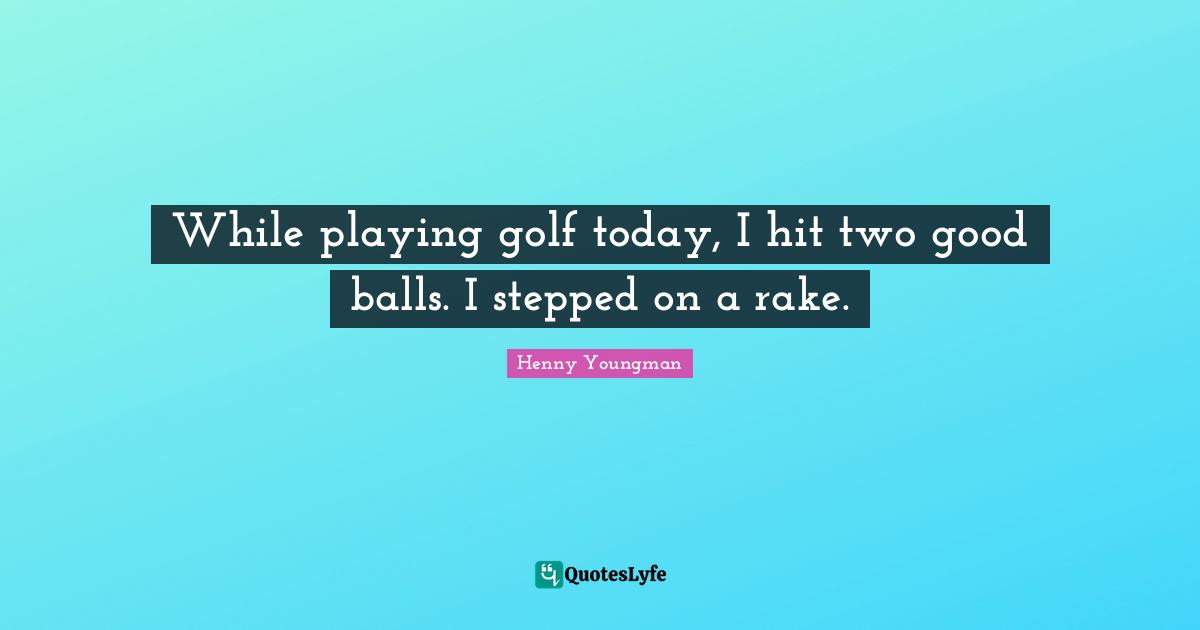 Henny Youngman Quotes: "While playing golf today, I hit two good balls. I stepped on a rake."