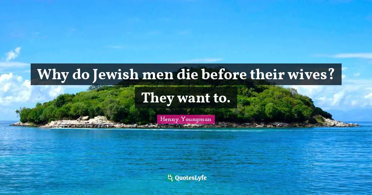 Why do Jewish men die before their wives? They want to.