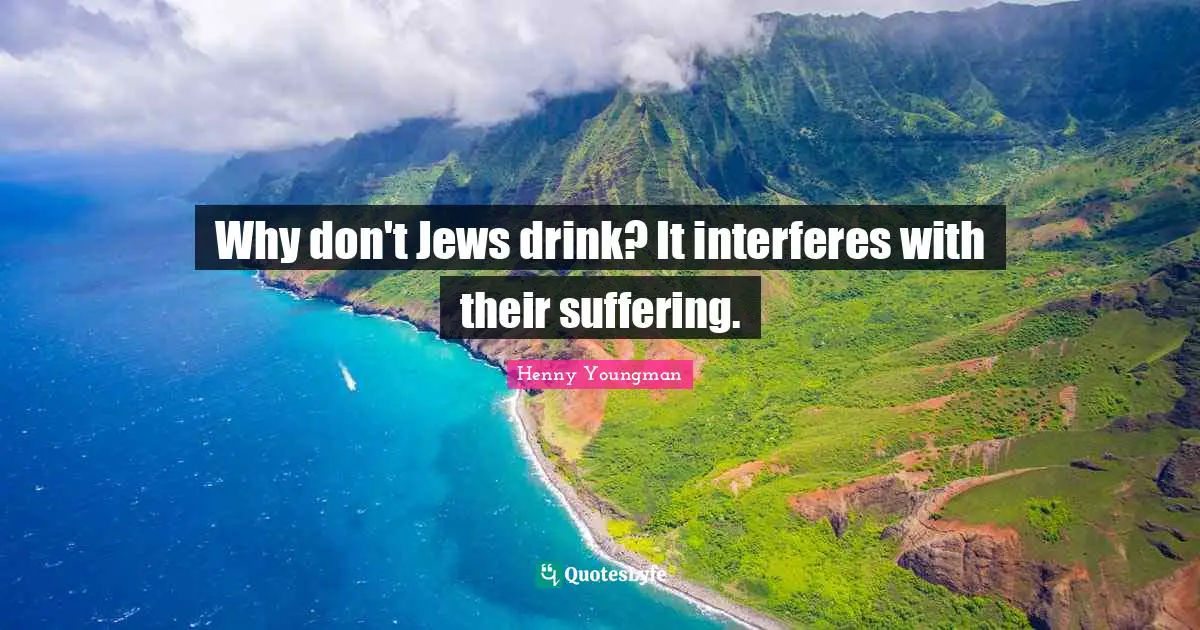 Why don't Jews drink? It interferes with their suffering.