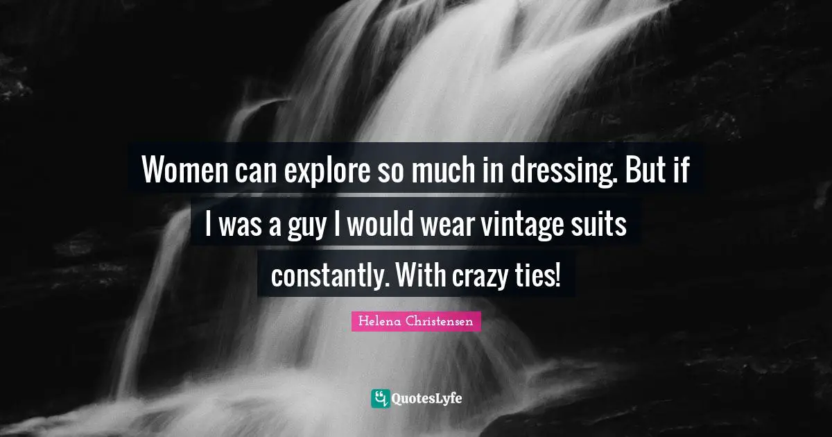 Women can explore so much in dressing. But if I was a guy I would wear vintage suits constantly. With crazy ties!