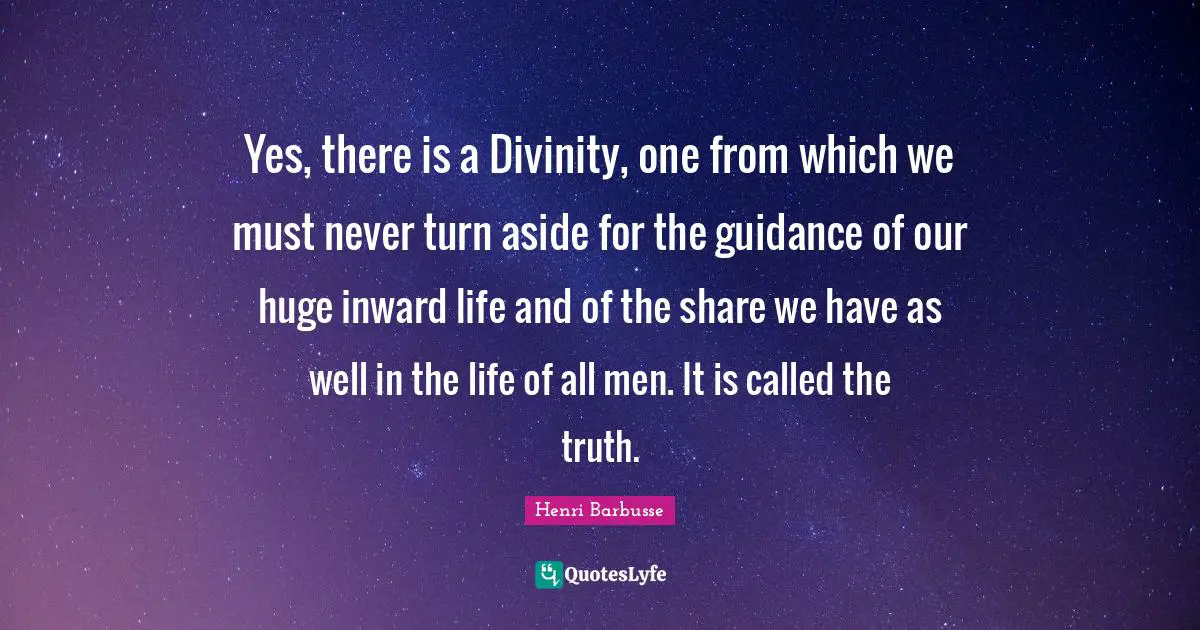 Yes, there is a Divinity, one from which we must never turn aside for the guidance of our huge inward life and of the share we have as well in the life of all men. It is called the truth.