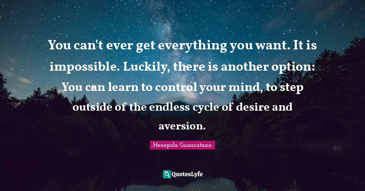 Aversion Quotes: "You can't ever get everything you want. It is impossible. Luckily, there is another option: You can learn to control your mind, to step outside of the endless cycle of desire and aversion."