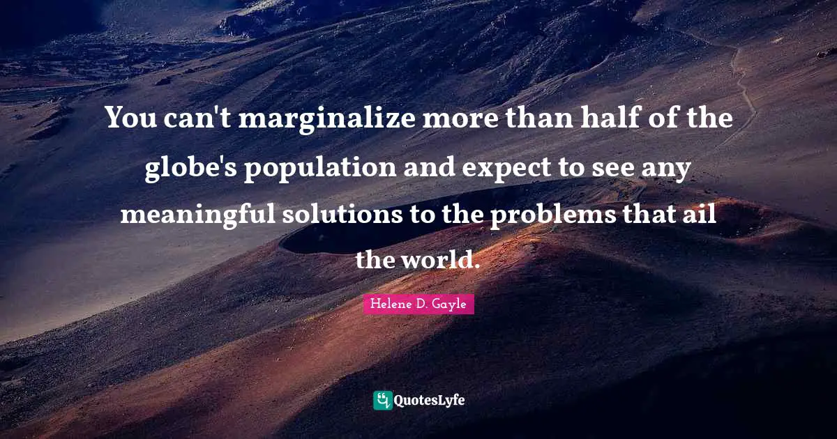 You can't marginalize more than half of the globe's population and expect to see any meaningful solutions to the problems that ail the world.
