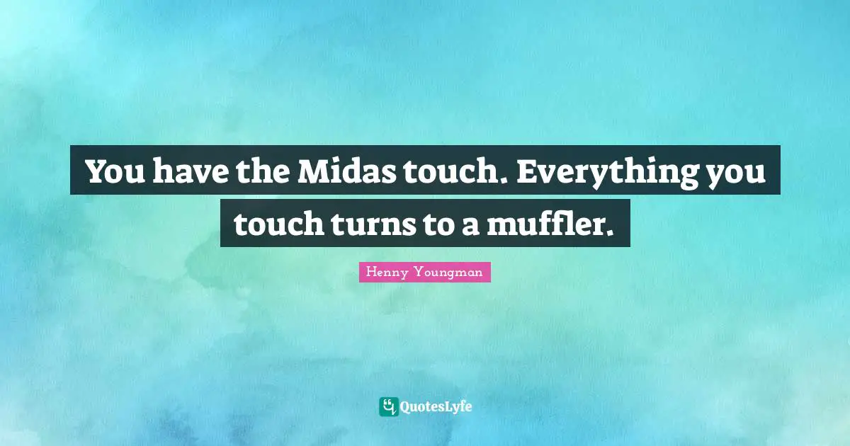 You have the Midas touch. Everything you touch turns to a muffler.