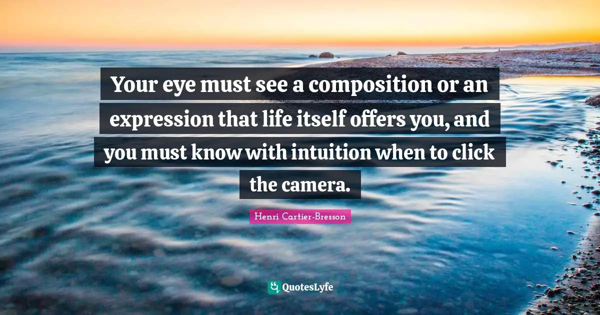 Henri Cartier-Bresson Quotes: "Your eye must see a composition or an expression that life itself offers you, and you must know with intuition when to click the camera."