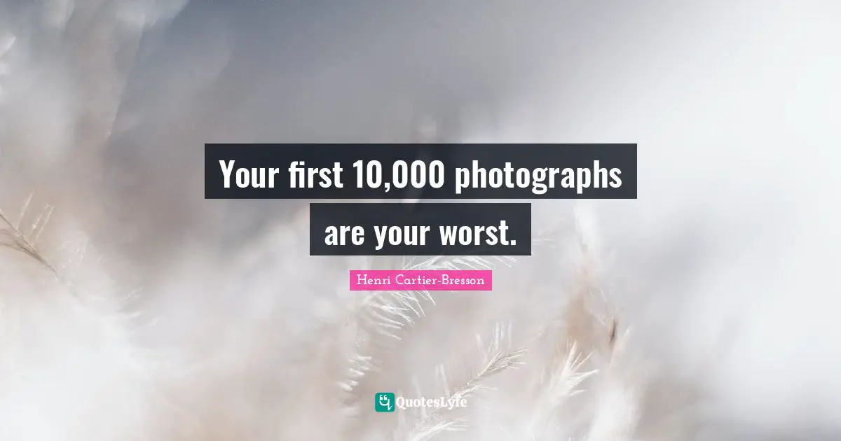 Henri Cartier-Bresson Quotes: "Your first 10,000 photographs are your worst."