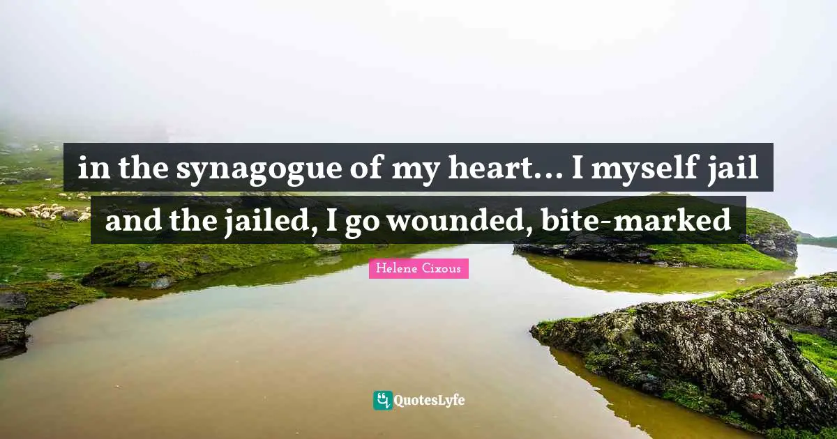 Hélène Cixous Quotes: "in the synagogue of my heart... I myself jail and the jailed, I go wounded, bite-marked"