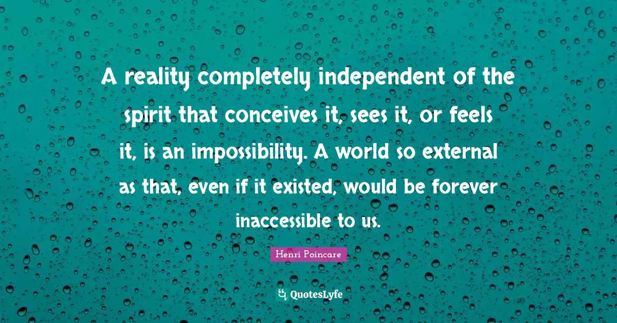 Inaccessible Quotes: "A reality completely independent of the spirit that conceives it, sees it, or feels it, is an impossibility. A world so external as that, even if it existed, would be forever inaccessible to us."