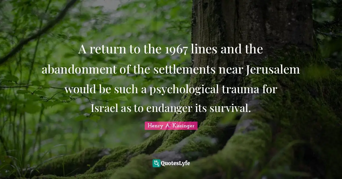 Trauma Quotes: "A return to the 1967 lines and the abandonment of the settlements near Jerusalem would be such a psychological trauma for Israel as to endanger its survival."