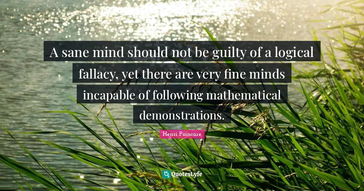 A sane mind should not be guilty of a logical fallacy, yet there are very fine minds incapable of following mathematical demonstrations.
