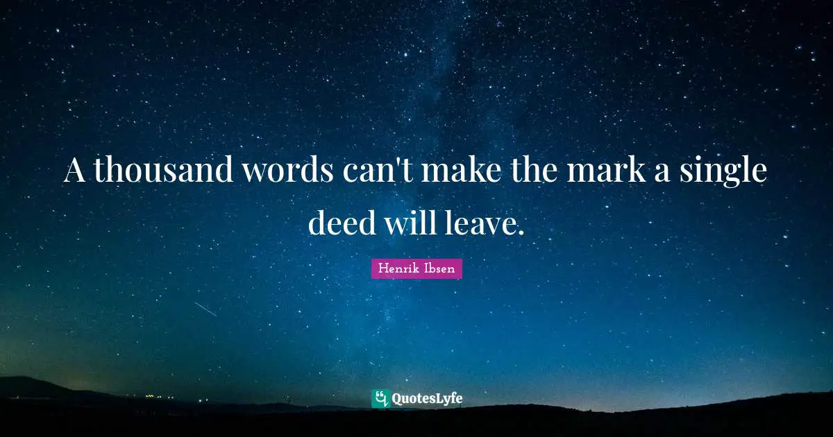 A thousand words can't make the mark a single deed will leave.